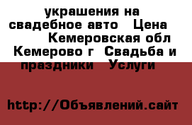 украшения на свадебное авто › Цена ­ 2 500 - Кемеровская обл., Кемерово г. Свадьба и праздники » Услуги   